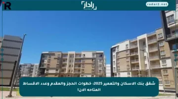شقق بنك الإسكان والتعمير 2025: خطوات الحجز والمقدم وعدد الأقساط المتاحة الآن!